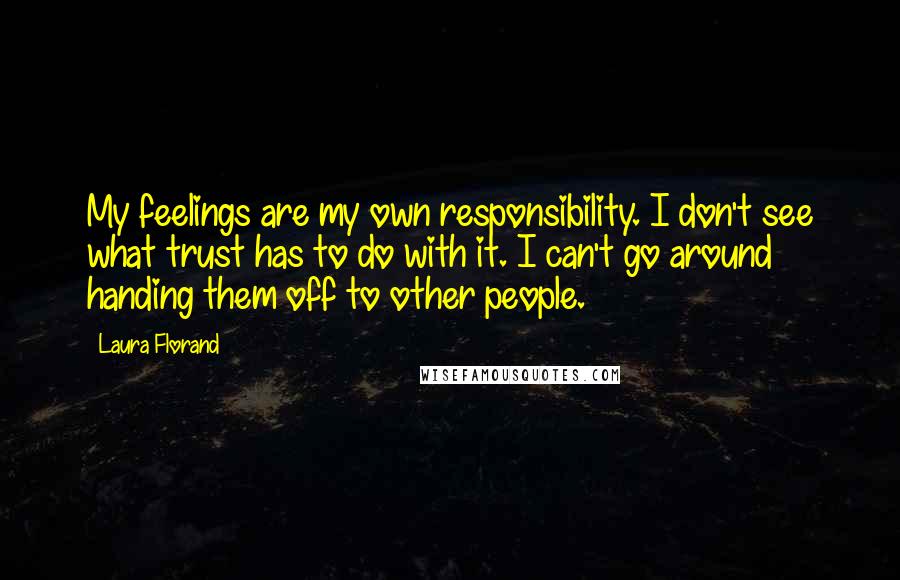 Laura Florand Quotes: My feelings are my own responsibility. I don't see what trust has to do with it. I can't go around handing them off to other people.