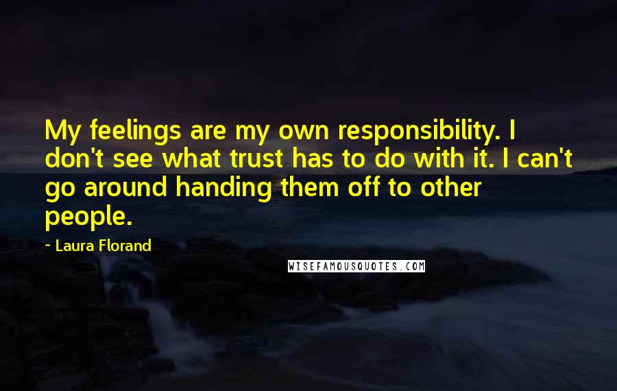 Laura Florand Quotes: My feelings are my own responsibility. I don't see what trust has to do with it. I can't go around handing them off to other people.