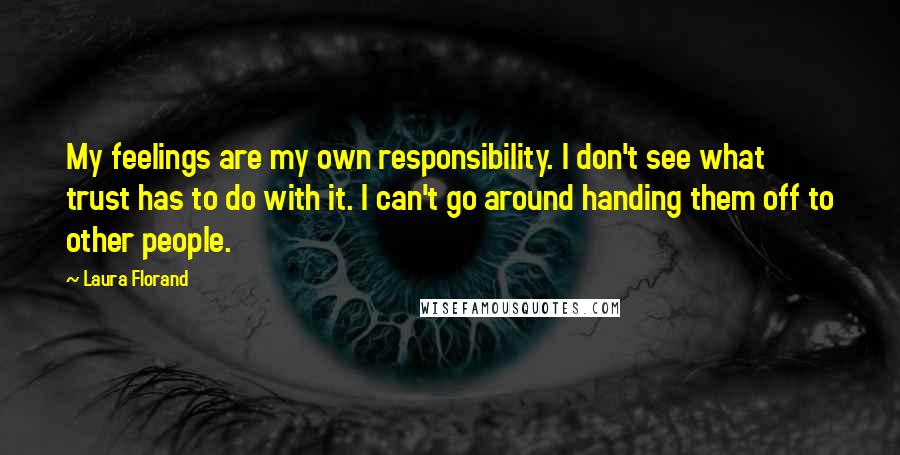 Laura Florand Quotes: My feelings are my own responsibility. I don't see what trust has to do with it. I can't go around handing them off to other people.