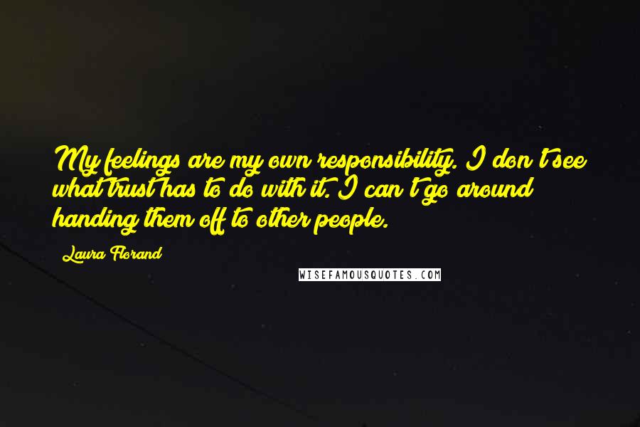 Laura Florand Quotes: My feelings are my own responsibility. I don't see what trust has to do with it. I can't go around handing them off to other people.