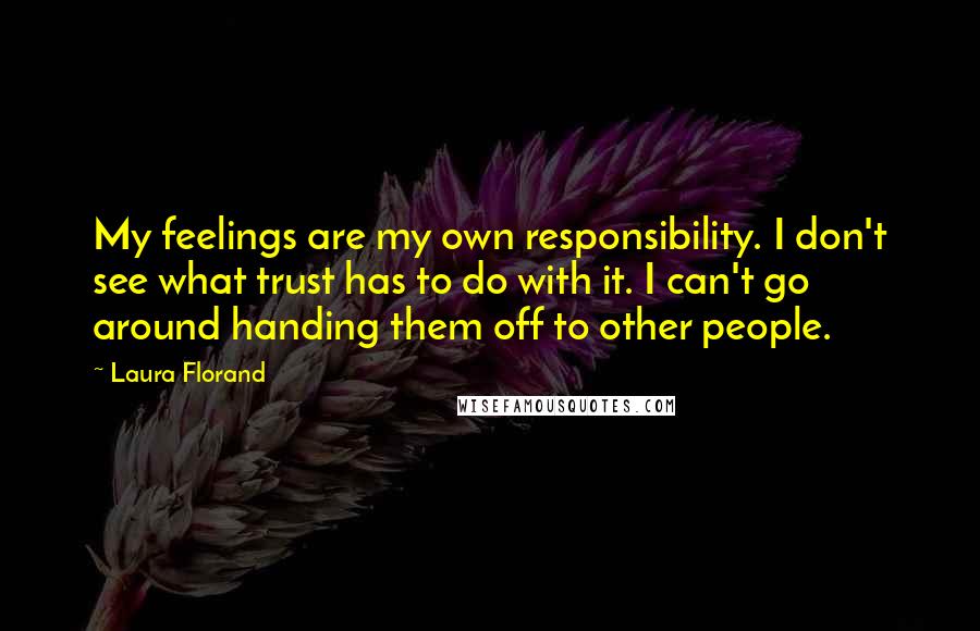 Laura Florand Quotes: My feelings are my own responsibility. I don't see what trust has to do with it. I can't go around handing them off to other people.