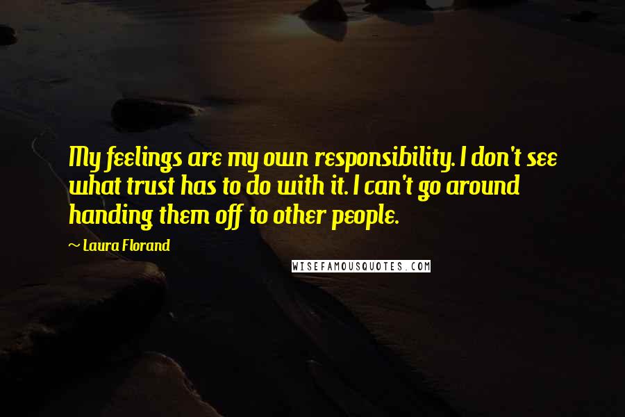 Laura Florand Quotes: My feelings are my own responsibility. I don't see what trust has to do with it. I can't go around handing them off to other people.