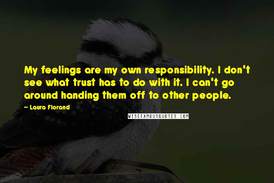 Laura Florand Quotes: My feelings are my own responsibility. I don't see what trust has to do with it. I can't go around handing them off to other people.