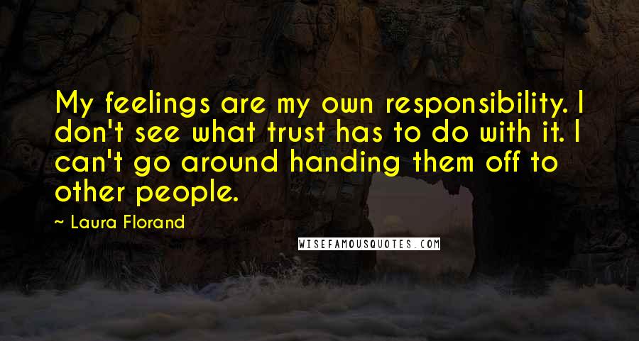 Laura Florand Quotes: My feelings are my own responsibility. I don't see what trust has to do with it. I can't go around handing them off to other people.