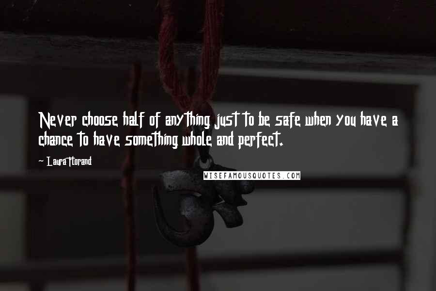 Laura Florand Quotes: Never choose half of anything just to be safe when you have a chance to have something whole and perfect.