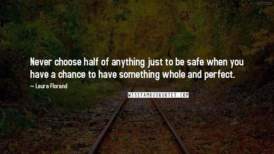 Laura Florand Quotes: Never choose half of anything just to be safe when you have a chance to have something whole and perfect.