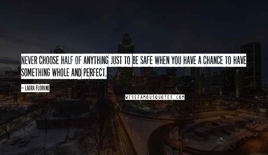 Laura Florand Quotes: Never choose half of anything just to be safe when you have a chance to have something whole and perfect.