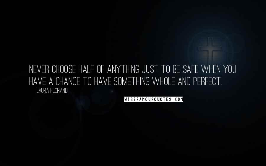 Laura Florand Quotes: Never choose half of anything just to be safe when you have a chance to have something whole and perfect.