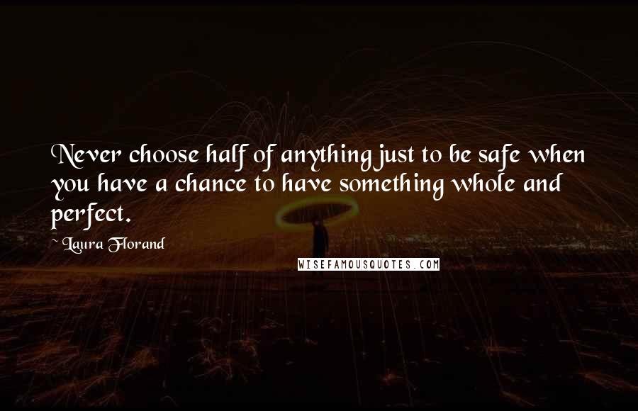 Laura Florand Quotes: Never choose half of anything just to be safe when you have a chance to have something whole and perfect.