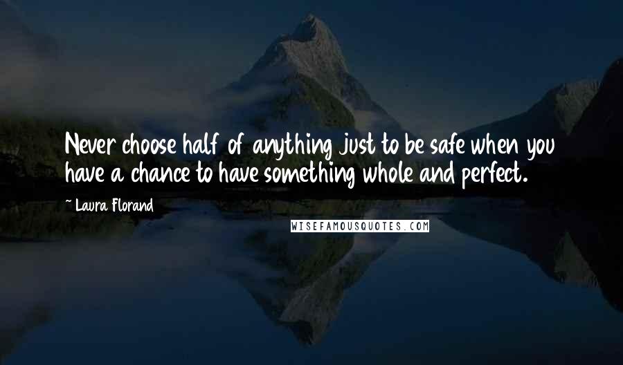 Laura Florand Quotes: Never choose half of anything just to be safe when you have a chance to have something whole and perfect.