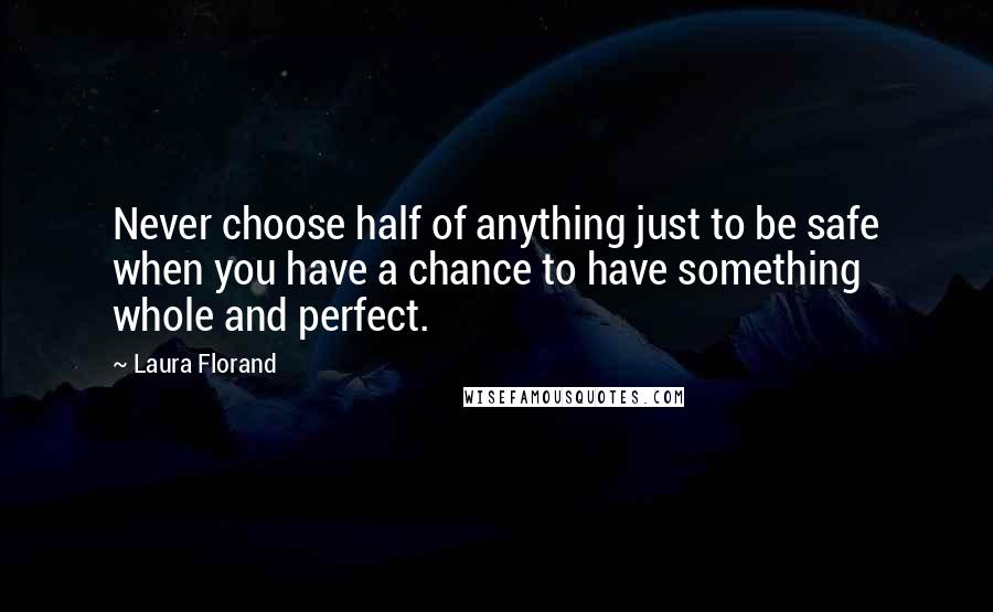 Laura Florand Quotes: Never choose half of anything just to be safe when you have a chance to have something whole and perfect.