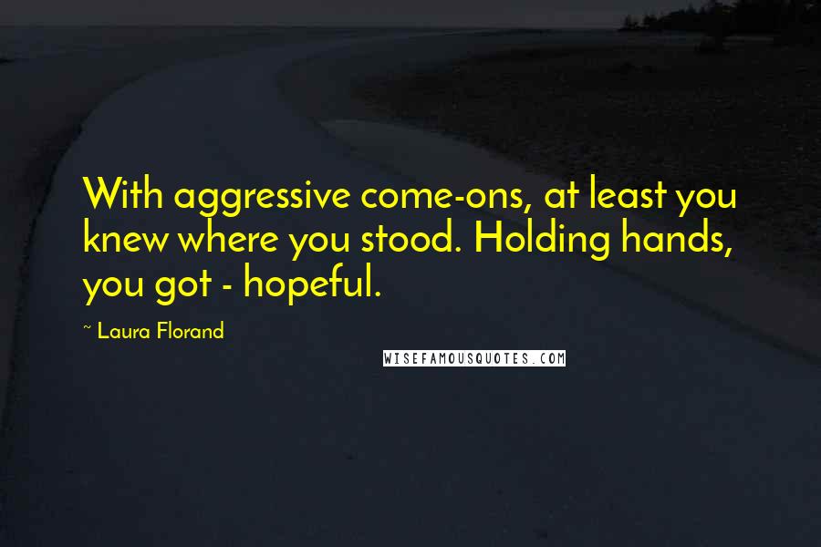 Laura Florand Quotes: With aggressive come-ons, at least you knew where you stood. Holding hands, you got - hopeful.