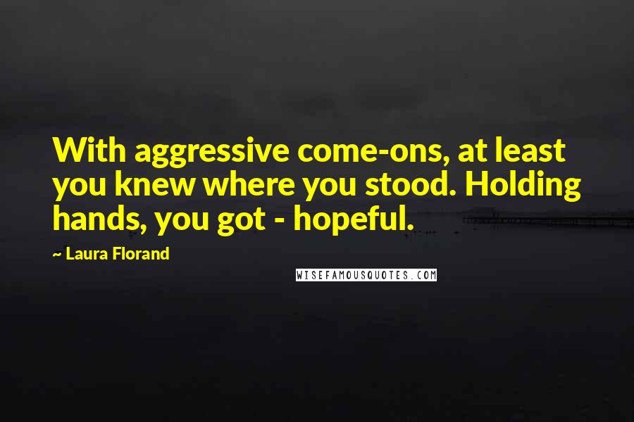 Laura Florand Quotes: With aggressive come-ons, at least you knew where you stood. Holding hands, you got - hopeful.