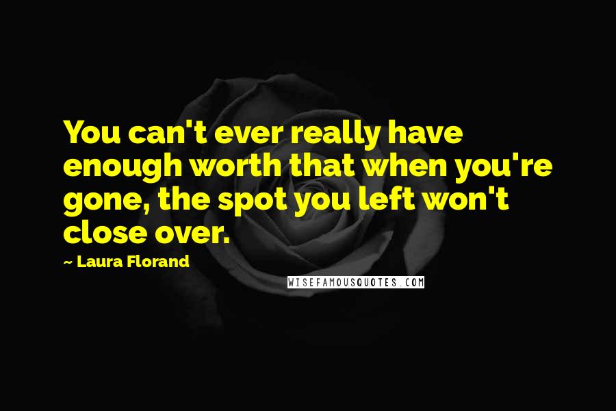 Laura Florand Quotes: You can't ever really have enough worth that when you're gone, the spot you left won't close over.