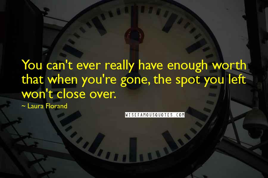 Laura Florand Quotes: You can't ever really have enough worth that when you're gone, the spot you left won't close over.