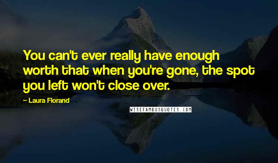 Laura Florand Quotes: You can't ever really have enough worth that when you're gone, the spot you left won't close over.