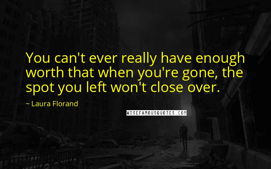 Laura Florand Quotes: You can't ever really have enough worth that when you're gone, the spot you left won't close over.