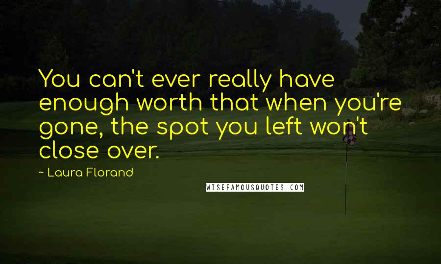 Laura Florand Quotes: You can't ever really have enough worth that when you're gone, the spot you left won't close over.