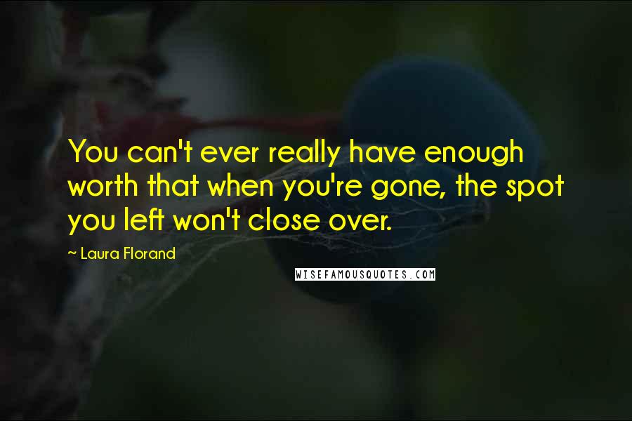 Laura Florand Quotes: You can't ever really have enough worth that when you're gone, the spot you left won't close over.