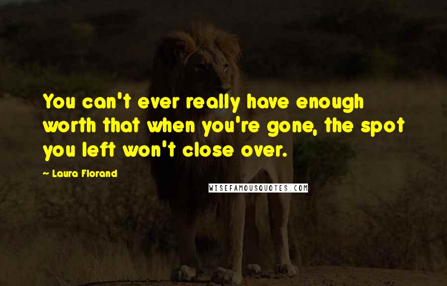 Laura Florand Quotes: You can't ever really have enough worth that when you're gone, the spot you left won't close over.