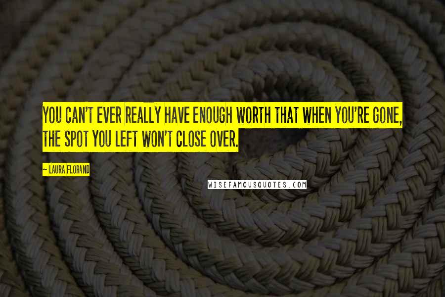 Laura Florand Quotes: You can't ever really have enough worth that when you're gone, the spot you left won't close over.