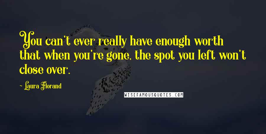 Laura Florand Quotes: You can't ever really have enough worth that when you're gone, the spot you left won't close over.