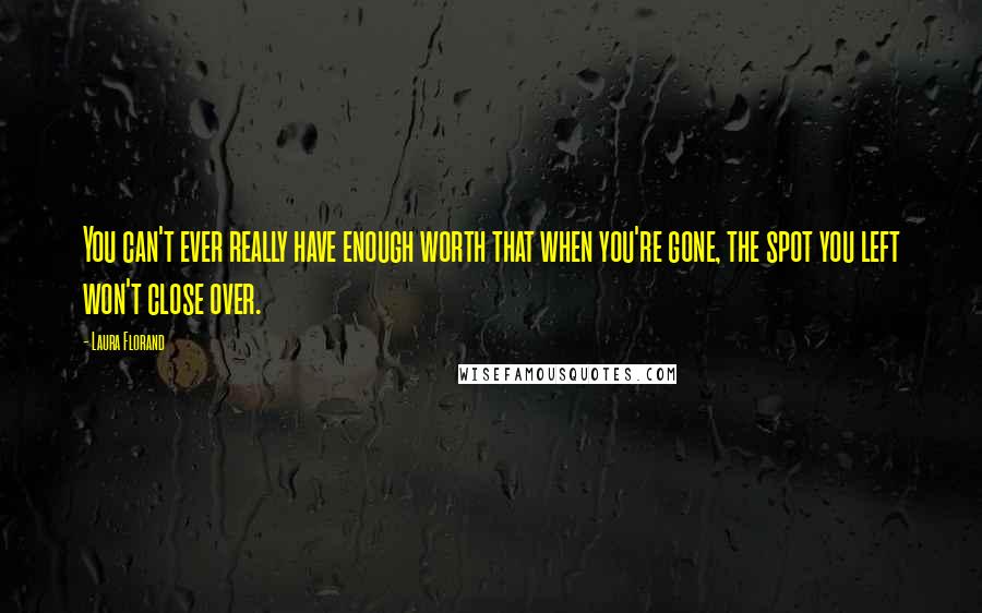 Laura Florand Quotes: You can't ever really have enough worth that when you're gone, the spot you left won't close over.