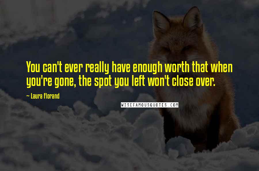 Laura Florand Quotes: You can't ever really have enough worth that when you're gone, the spot you left won't close over.