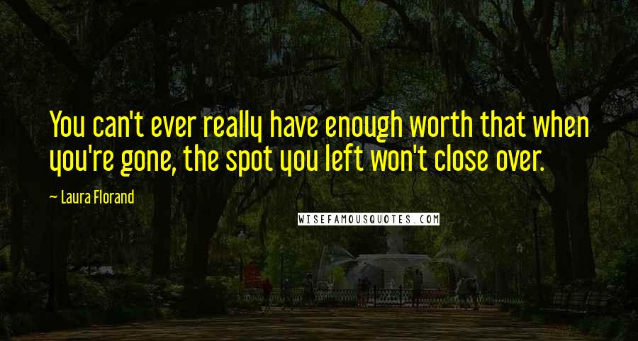 Laura Florand Quotes: You can't ever really have enough worth that when you're gone, the spot you left won't close over.