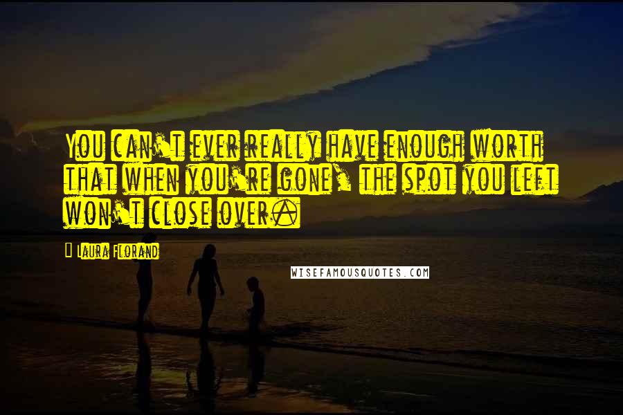 Laura Florand Quotes: You can't ever really have enough worth that when you're gone, the spot you left won't close over.