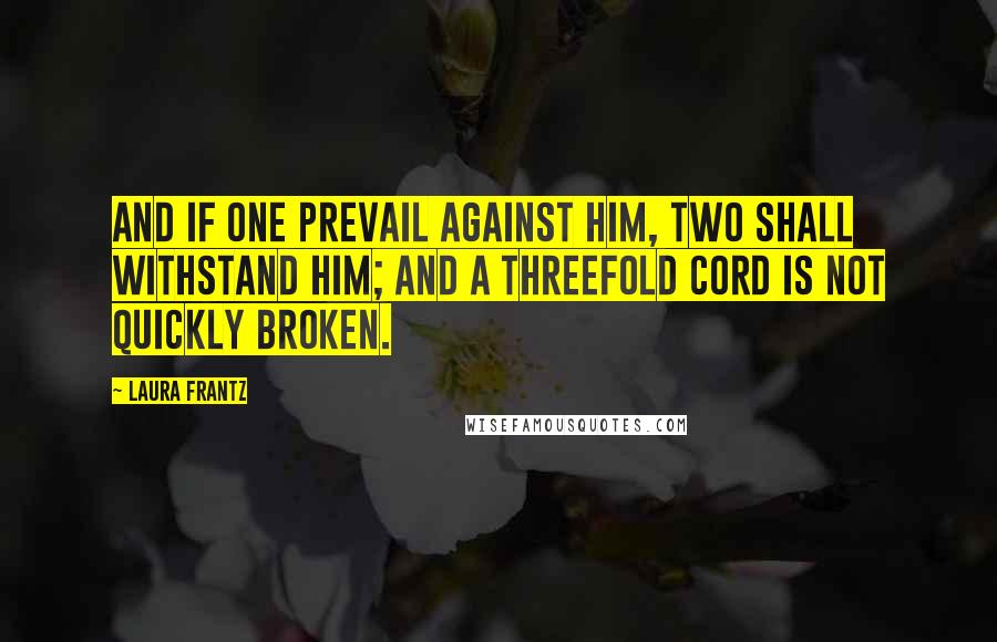 Laura Frantz Quotes: And if one prevail against him, two shall withstand him; and a threefold cord is not quickly broken.