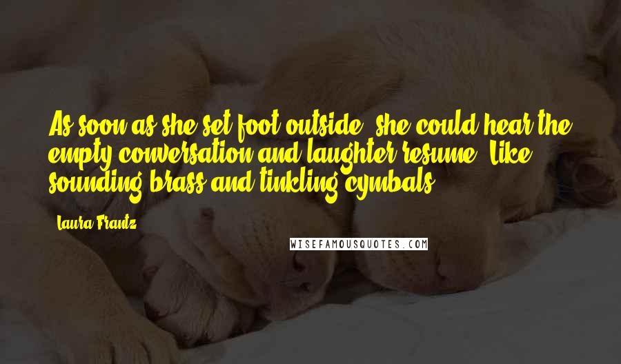 Laura Frantz Quotes: As soon as she set foot outside, she could hear the empty conversation and laughter resume. Like sounding brass and tinkling cymbals.