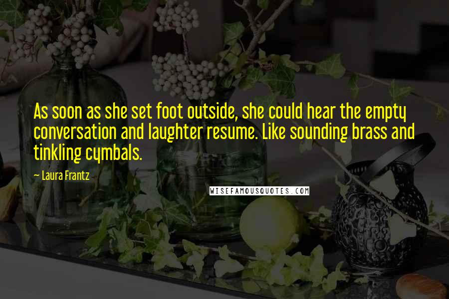 Laura Frantz Quotes: As soon as she set foot outside, she could hear the empty conversation and laughter resume. Like sounding brass and tinkling cymbals.