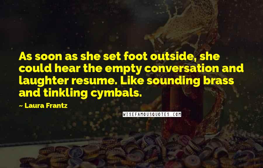 Laura Frantz Quotes: As soon as she set foot outside, she could hear the empty conversation and laughter resume. Like sounding brass and tinkling cymbals.
