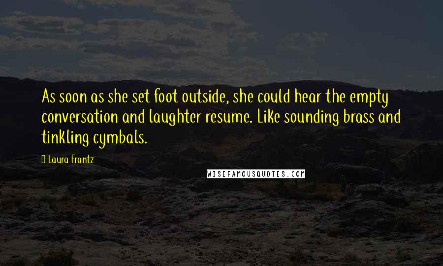 Laura Frantz Quotes: As soon as she set foot outside, she could hear the empty conversation and laughter resume. Like sounding brass and tinkling cymbals.