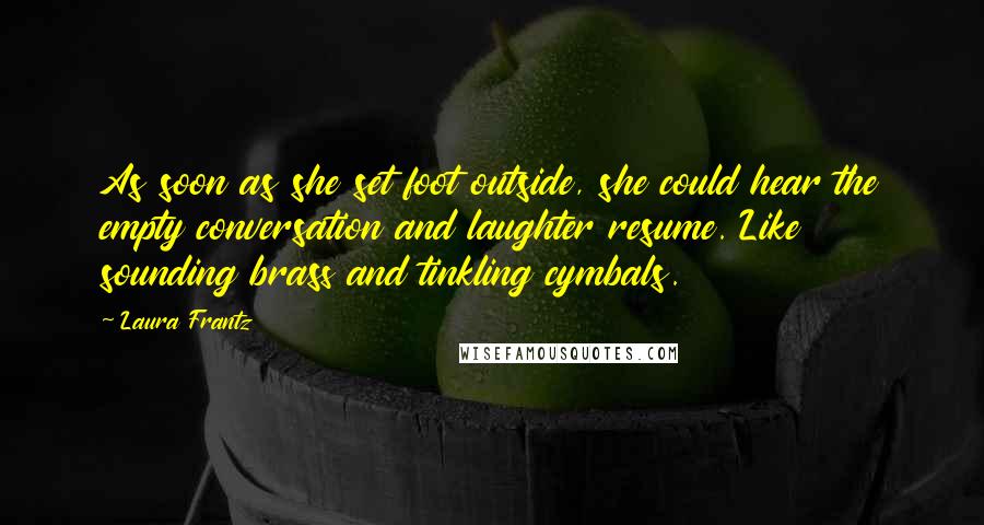 Laura Frantz Quotes: As soon as she set foot outside, she could hear the empty conversation and laughter resume. Like sounding brass and tinkling cymbals.