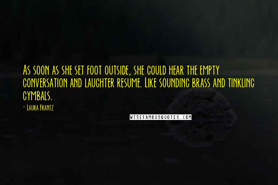 Laura Frantz Quotes: As soon as she set foot outside, she could hear the empty conversation and laughter resume. Like sounding brass and tinkling cymbals.