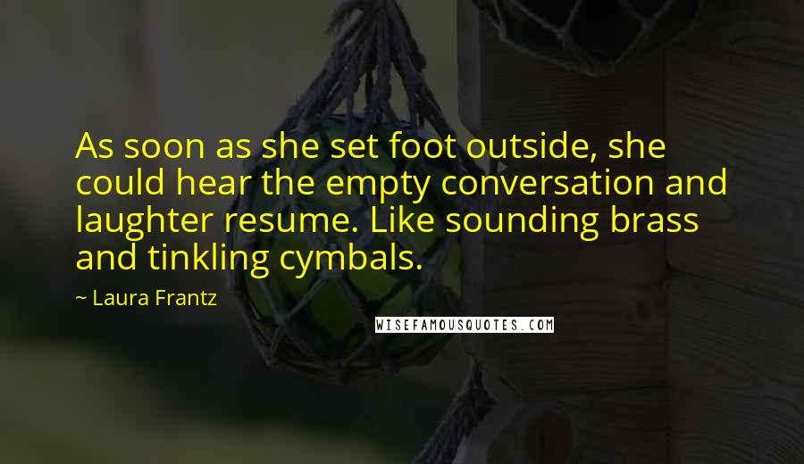 Laura Frantz Quotes: As soon as she set foot outside, she could hear the empty conversation and laughter resume. Like sounding brass and tinkling cymbals.