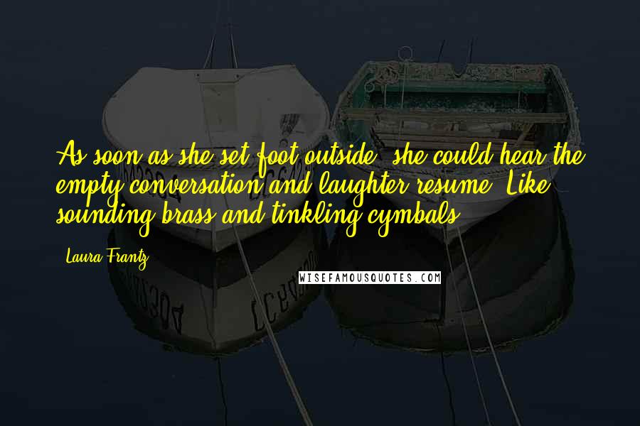 Laura Frantz Quotes: As soon as she set foot outside, she could hear the empty conversation and laughter resume. Like sounding brass and tinkling cymbals.