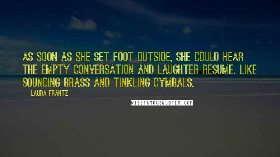 Laura Frantz Quotes: As soon as she set foot outside, she could hear the empty conversation and laughter resume. Like sounding brass and tinkling cymbals.