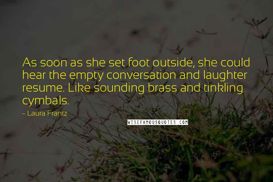 Laura Frantz Quotes: As soon as she set foot outside, she could hear the empty conversation and laughter resume. Like sounding brass and tinkling cymbals.