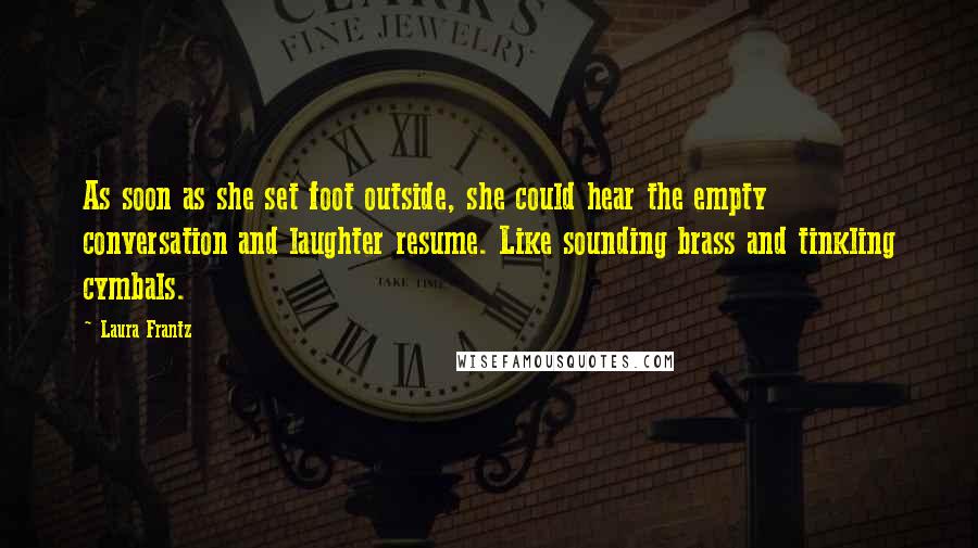 Laura Frantz Quotes: As soon as she set foot outside, she could hear the empty conversation and laughter resume. Like sounding brass and tinkling cymbals.
