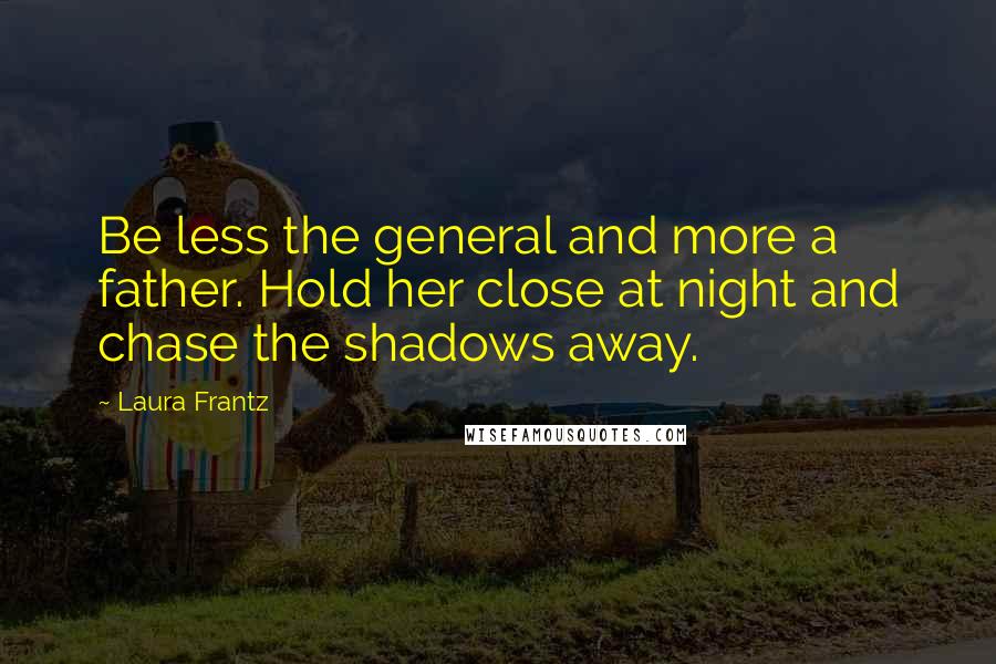 Laura Frantz Quotes: Be less the general and more a father. Hold her close at night and chase the shadows away.