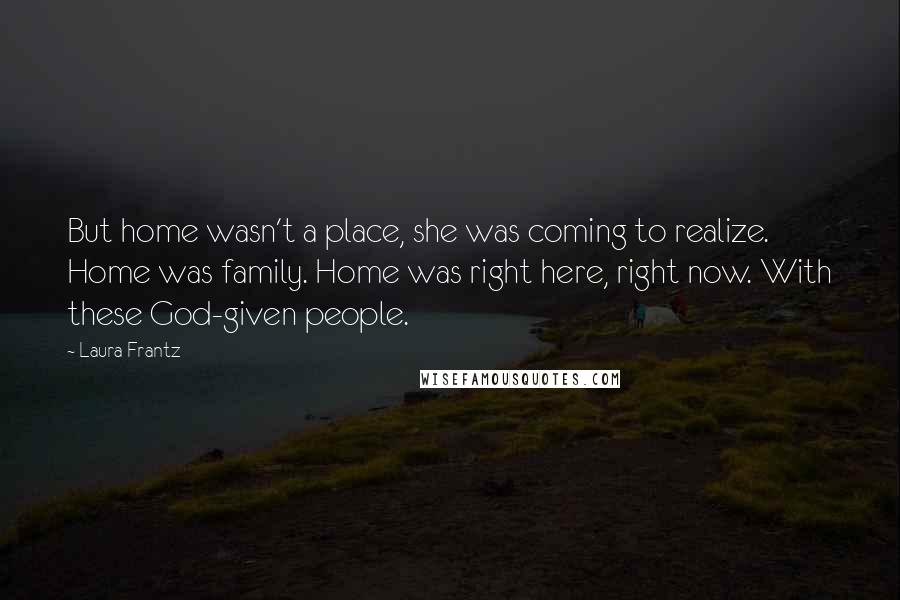 Laura Frantz Quotes: But home wasn't a place, she was coming to realize. Home was family. Home was right here, right now. With these God-given people.