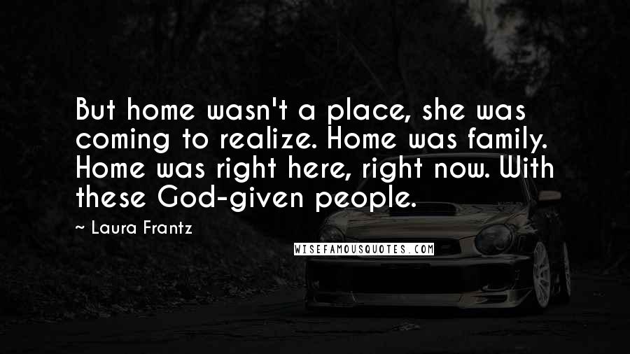 Laura Frantz Quotes: But home wasn't a place, she was coming to realize. Home was family. Home was right here, right now. With these God-given people.