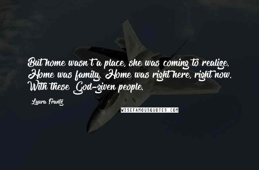 Laura Frantz Quotes: But home wasn't a place, she was coming to realize. Home was family. Home was right here, right now. With these God-given people.