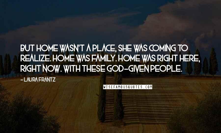 Laura Frantz Quotes: But home wasn't a place, she was coming to realize. Home was family. Home was right here, right now. With these God-given people.