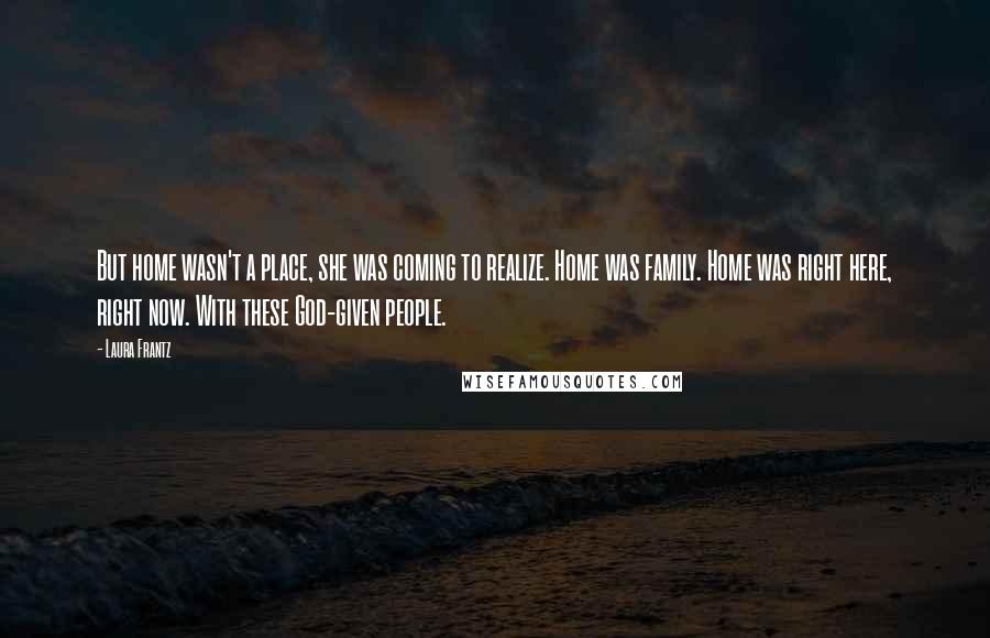 Laura Frantz Quotes: But home wasn't a place, she was coming to realize. Home was family. Home was right here, right now. With these God-given people.