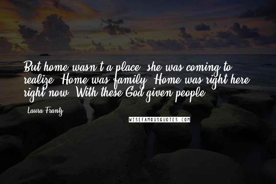 Laura Frantz Quotes: But home wasn't a place, she was coming to realize. Home was family. Home was right here, right now. With these God-given people.