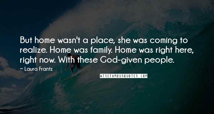 Laura Frantz Quotes: But home wasn't a place, she was coming to realize. Home was family. Home was right here, right now. With these God-given people.